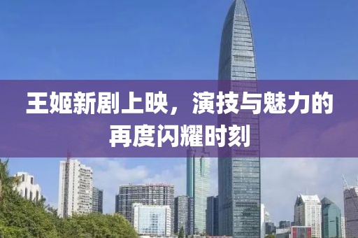 王姬新剧上映，演技与魅力的再度闪耀时刻