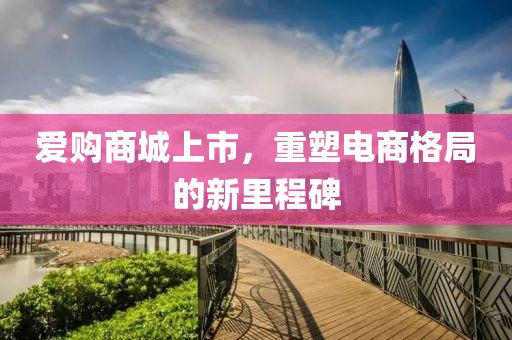爱购商城上市，重塑电商格局的新里程碑