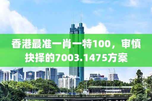香港最准一肖一特100，审慎抉择的7003.1475方案