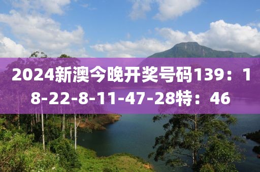 2024新澳今晚开奖号码139：18-22-8-11-47-28特：46