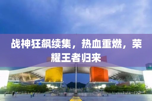 战神狂飙续集，热血重燃，荣耀王者归来