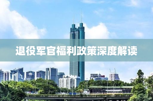 退役军官福利政策深度解读