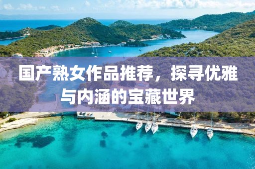 国产熟女作品推荐，探寻优雅与内涵的宝藏世界