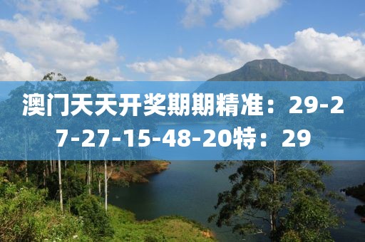 澳门天天开奖期期精准：29-27-27-15-48-20特：29