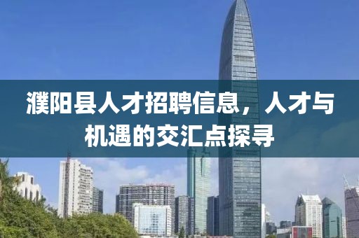 濮阳县人才招聘信息，人才与机遇的交汇点探寻