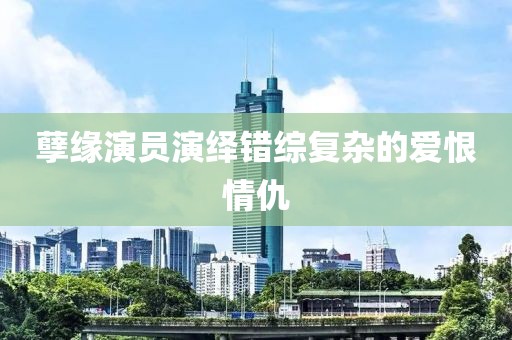 孽缘演员演绎错综复杂的爱恨情仇