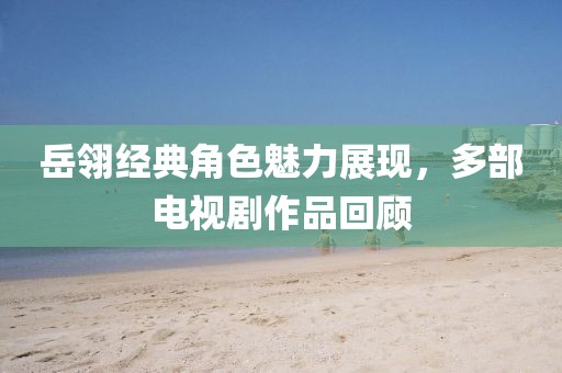 岳翎经典角色魅力展现，多部电视剧作品回顾