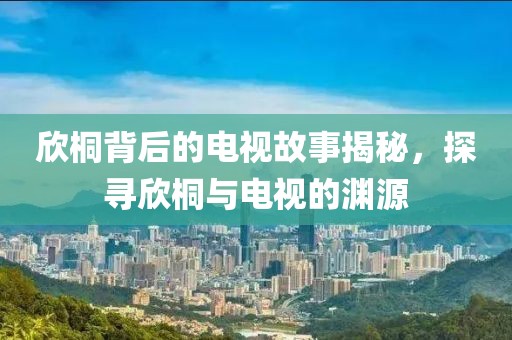 欣桐背后的电视故事揭秘，探寻欣桐与电视的渊源