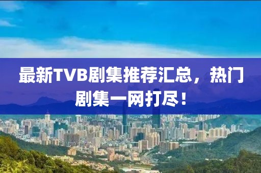 最新TVB剧集推荐汇总，热门剧集一网打尽！