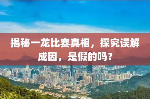 揭秘一龙比赛真相，探究误解成因，是假的吗？