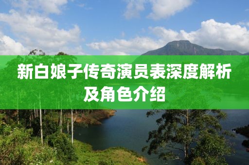 新白娘子传奇演员表深度解析及角色介绍