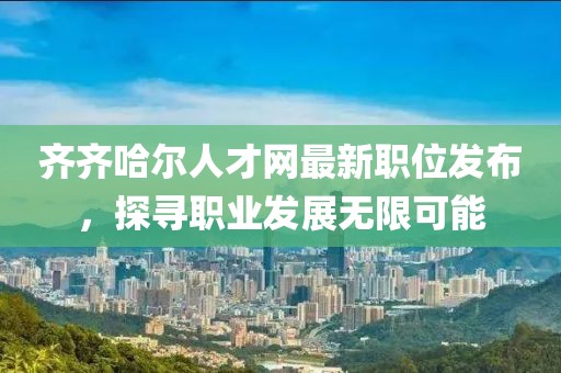 齐齐哈尔人才网最新职位发布，探寻职业发展无限可能