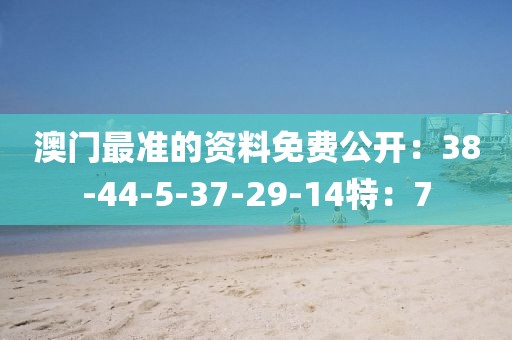 澳门最准的资料免费公开：38-44-5-37-29-14特：7