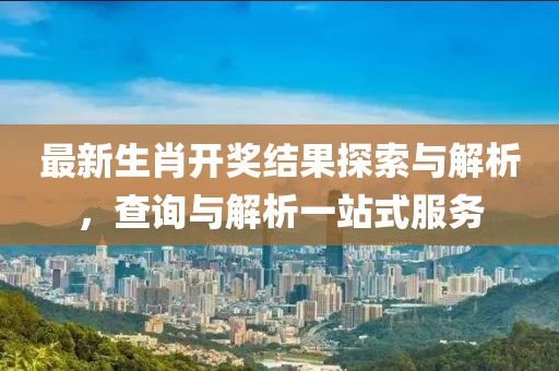 最新生肖开奖结果探索与解析，查询与解析一站式服务