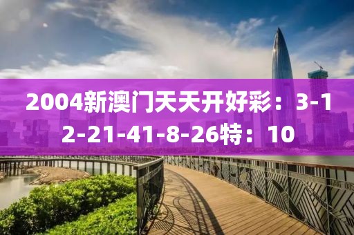 2004新澳门天天开好彩：3-12-21-41-8-26特：10