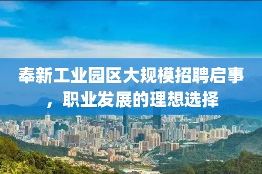 奉新工业园区大规模招聘启事，职业发展的理想选择