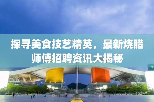 探寻美食技艺精英，最新烧腊师傅招聘资讯大揭秘