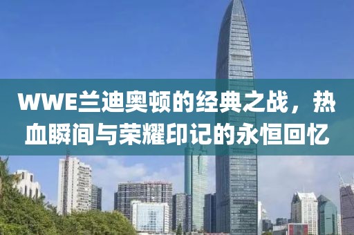WWE兰迪奥顿的经典之战，热血瞬间与荣耀印记的永恒回忆