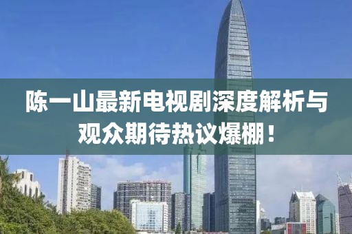 陈一山最新电视剧深度解析与观众期待热议爆棚！