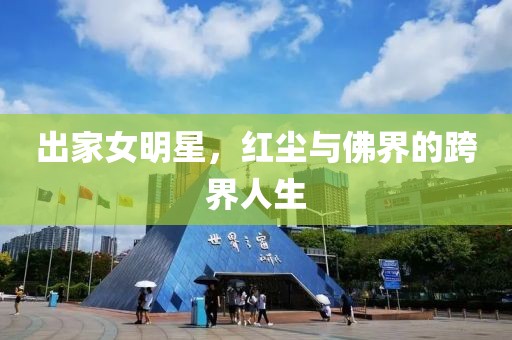 出家女明星，红尘与佛界的跨界人生