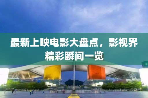 最新上映电影大盘点，影视界精彩瞬间一览