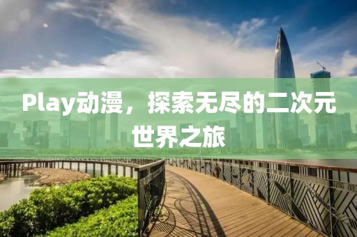 Play动漫，探索无尽的二次元世界之旅