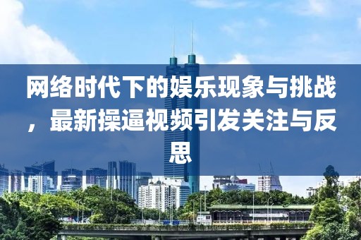 网络时代下的娱乐现象与挑战，最新操逼视频引发关注与反思