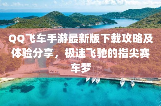 QQ飞车手游最新版下载攻略及体验分享，极速飞驰的指尖赛车梦