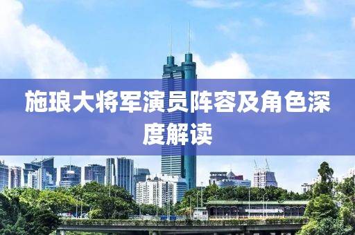 施琅大将军演员阵容及角色深度解读