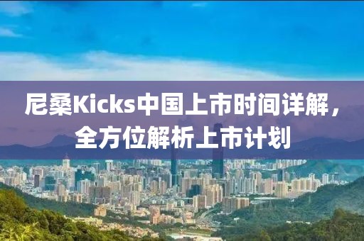 尼桑Kicks中国上市时间详解，全方位解析上市计划