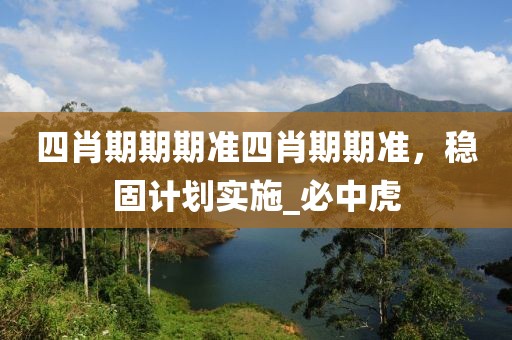 四肖期期期准四肖期期准，稳固计划实施_必中虎