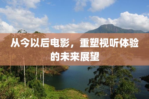 从今以后电影，重塑视听体验的未来展望