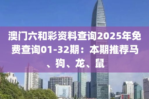 澳门六和彩资料查询2025年免费查询01-32期：本期推荐马、狗、龙、鼠