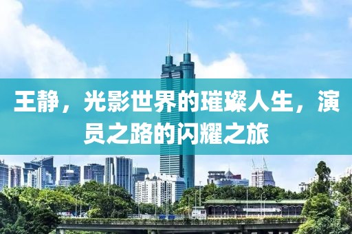 王静，光影世界的璀璨人生，演员之路的闪耀之旅