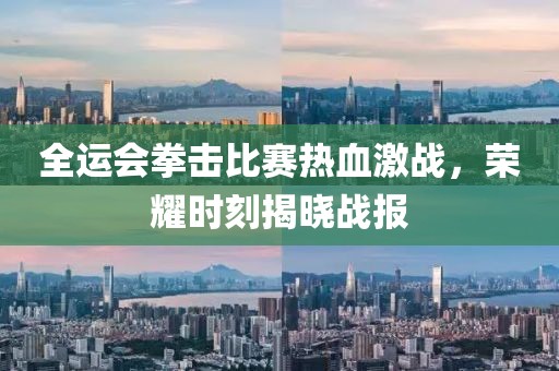 全运会拳击比赛热血激战，荣耀时刻揭晓战报