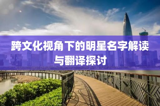 跨文化视角下的明星名字解读与翻译探讨