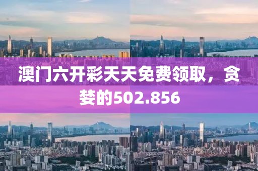 澳门六开彩天天免费领取，贪婪的502.856