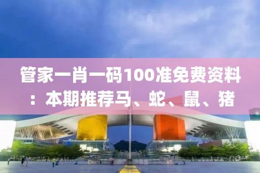 管家一肖一码100准免费资料：本期推荐马、蛇、鼠、猪