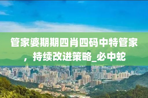 管家婆期期四肖四码中特管家，持续改进策略_必中蛇