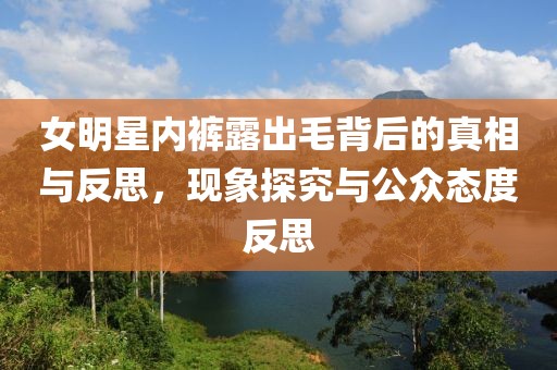女明星内裤露出毛背后的真相与反思，现象探究与公众态度反思