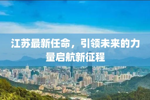 江苏最新任命，引领未来的力量启航新征程