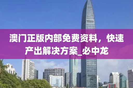 澳门正版内部免费资料，快速产出解决方案_必中龙