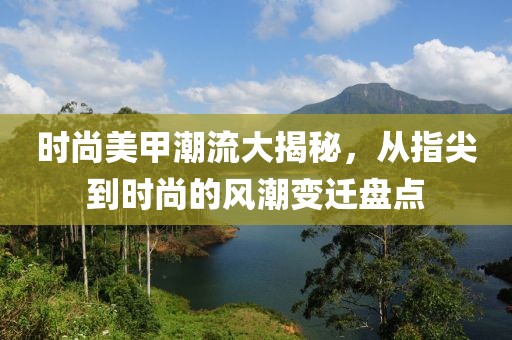 时尚美甲潮流大揭秘，从指尖到时尚的风潮变迁盘点