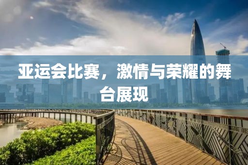 亚运会比赛，激情与荣耀的舞台展现