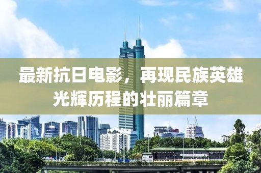 最新抗日电影，再现民族英雄光辉历程的壮丽篇章