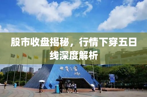 股市收盘揭秘，行情下穿五日线深度解析