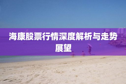 海康股票行情深度解析与走势展望