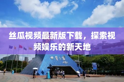 丝瓜视频最新版下载，探索视频娱乐的新天地