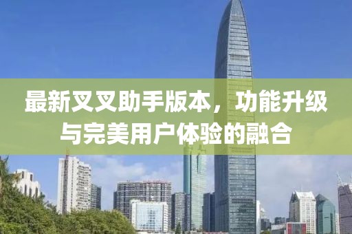 最新叉叉助手版本，功能升级与完美用户体验的融合