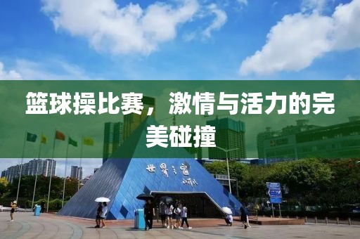篮球操比赛，激情与活力的完美碰撞